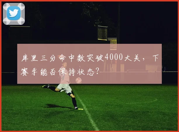 库里三分命中数突破4000大关，下赛季能否保持状态？