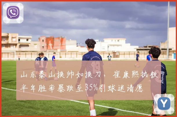 山东泰山换帅如换刀，崔康熙执教半年胜率暴跌至35%引球迷请愿