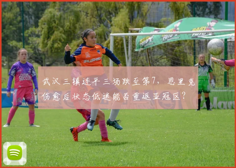 武汉三镇连平三场跌至第7，恩里克伤愈后状态低迷能否重返亚冠区？