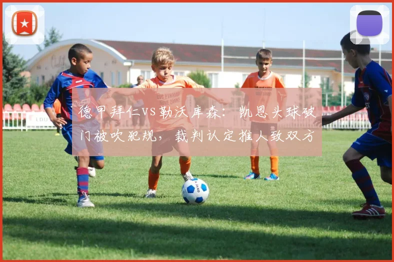 德甲拜仁vs勒沃库森:凯恩头球破门被吹犯规,裁判认定推人致双方围攻抗议__br_