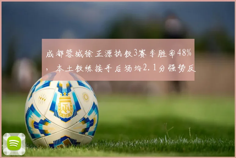 成都蓉城徐正源执教3赛季胜率48%，本土教练接手后场均2.1分强势反弹