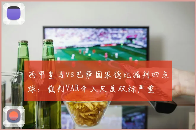 西甲皇马vs巴萨国家德比漏判四点球,裁判VAR介入尺度双标严重