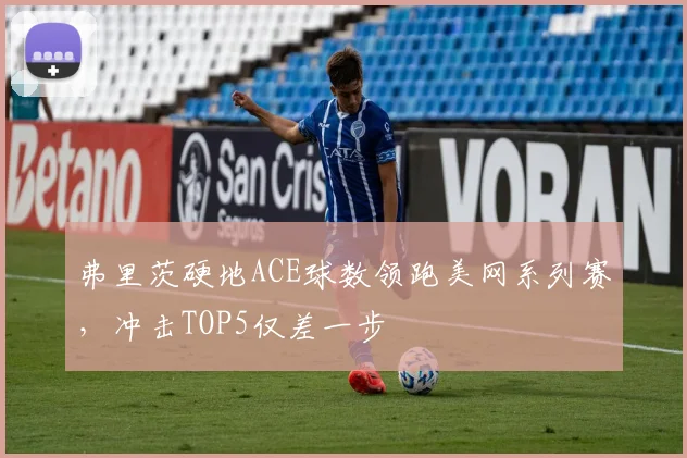 弗里茨硬地ACE球数领跑美网系列赛，冲击TOP5仅差一步