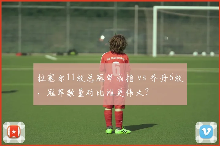 拉塞尔11枚总冠军戒指 vs 乔丹6枚,冠军数量对比谁更伟大?