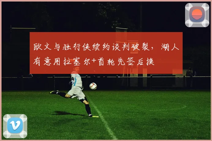 欧文与独行侠续约谈判破裂，湖人有意用拉塞尔+首轮先签后换